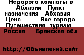 Недорого комнаты в Абхазии › Пункт назначения ­ Абхазия  › Цена ­ 300 - Все города Путешествия, туризм » Россия   . Брянская обл.